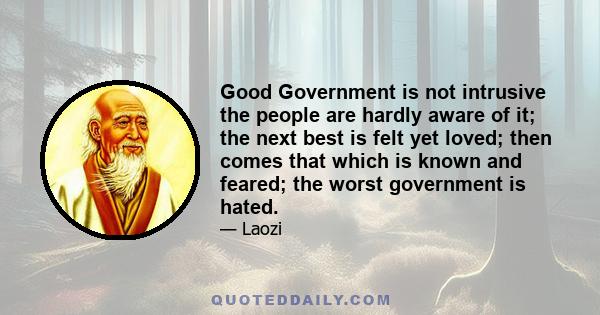 Good Government is not intrusive the people are hardly aware of it; the next best is felt yet loved; then comes that which is known and feared; the worst government is hated.