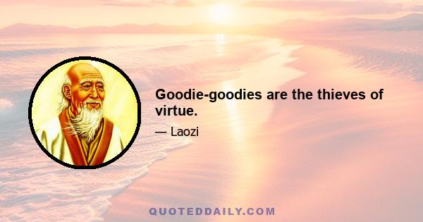 Goodie-goodies are the thieves of virtue.