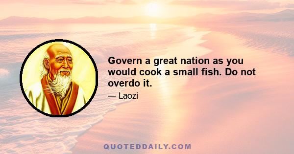 Govern a great nation as you would cook a small fish. Do not overdo it.