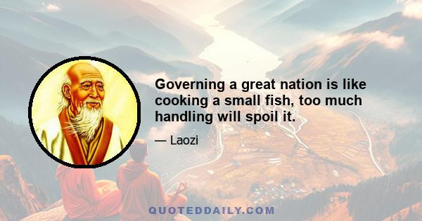 Governing a great nation is like cooking a small fish, too much handling will spoil it.