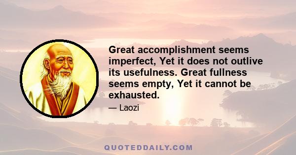 Great accomplishment seems imperfect, Yet it does not outlive its usefulness. Great fullness seems empty, Yet it cannot be exhausted.