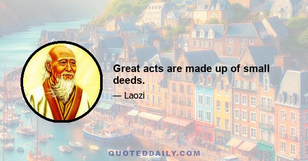 Great acts are made up of small deeds.