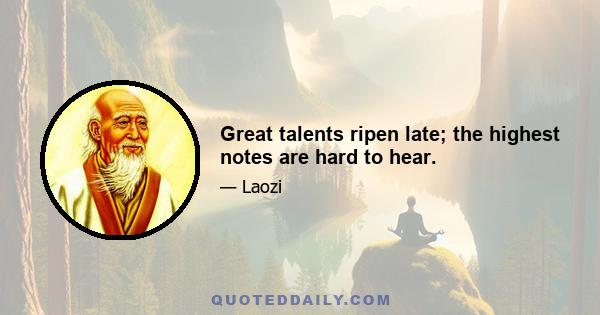 Great talents ripen late; the highest notes are hard to hear.