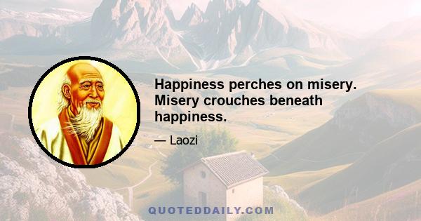 Happiness perches on misery. Misery crouches beneath happiness.