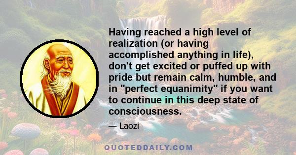 Having reached a high level of realization (or having accomplished anything in life), don't get excited or puffed up with pride but remain calm, humble, and in perfect equanimity if you want to continue in this deep