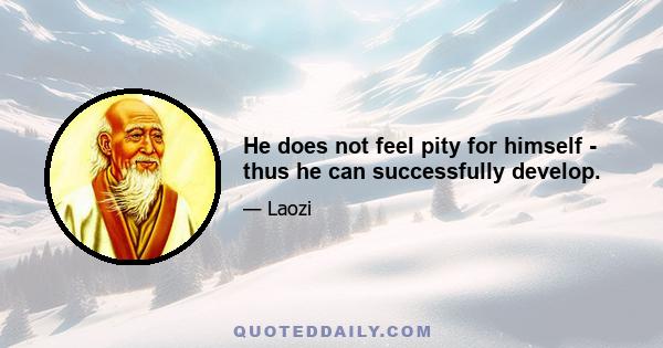 He does not feel pity for himself - thus he can successfully develop.