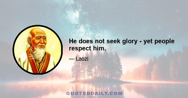 He does not seek glory - yet people respect him.