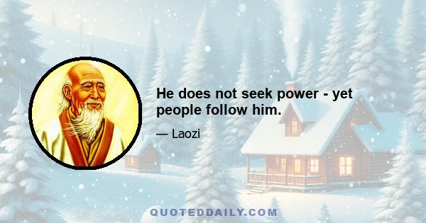 He does not seek power - yet people follow him.