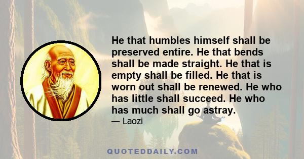 He that humbles himself shall be preserved entire. He that bends shall be made straight. He that is empty shall be filled. He that is worn out shall be renewed. He who has little shall succeed. He who has much shall go