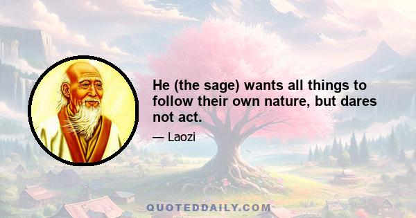 He (the sage) wants all things to follow their own nature, but dares not act.