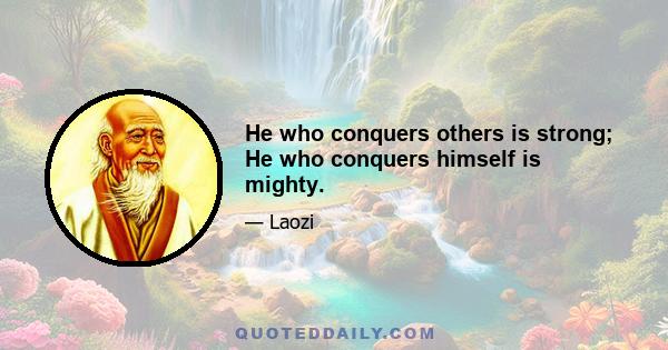 He who conquers others is strong; He who conquers himself is mighty.