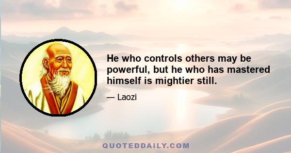 He who controls others may be powerful, but he who has mastered himself is mightier still.