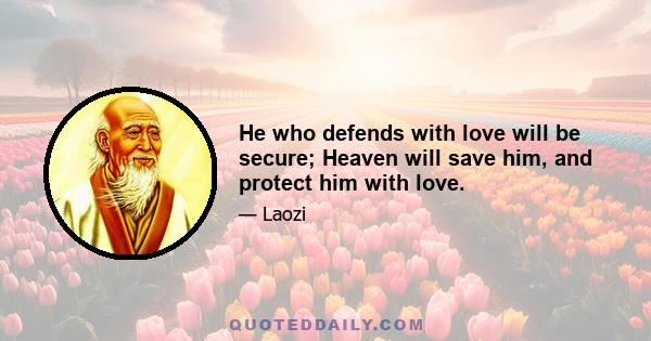 He who defends with love will be secure; Heaven will save him, and protect him with love.