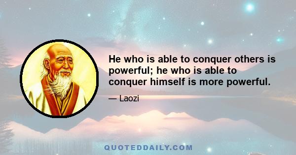 He who is able to conquer others is powerful; he who is able to conquer himself is more powerful.