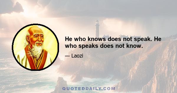 He who knows does not speak. He who speaks does not know.