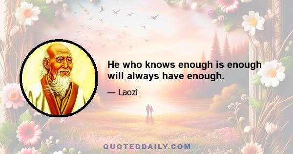 He who knows enough is enough will always have enough.