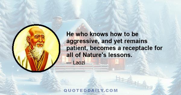 He who knows how to be aggressive, and yet remains patient, becomes a receptacle for all of Nature's lessons.