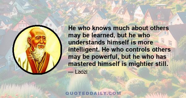 He who knows much about others may be learned, but he who understands himself is more intelligent. He who controls others may be powerful, but he who has mastered himself is mightier still.