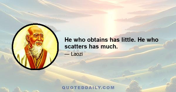 He who obtains has little. He who scatters has much.