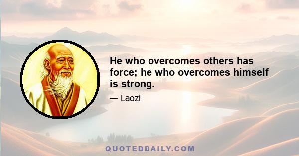 He who overcomes others has force; he who overcomes himself is strong.