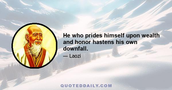 He who prides himself upon wealth and honor hastens his own downfall.