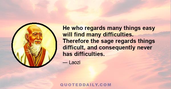 He who regards many things easy will find many difficulties. Therefore the sage regards things difficult, and consequently never has difficulties.