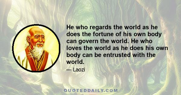 He who regards the world as he does the fortune of his own body can govern the world. He who loves the world as he does his own body can be entrusted with the world.