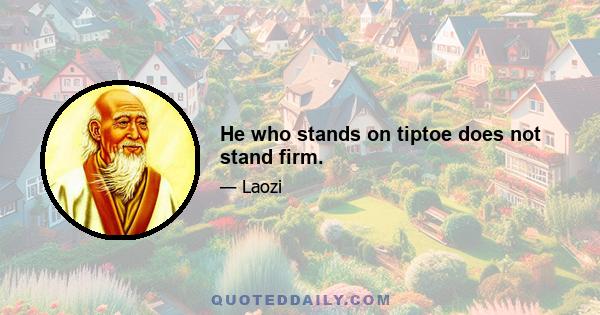 He who stands on tiptoe does not stand firm.