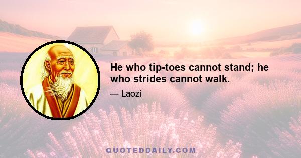 He who tip-toes cannot stand; he who strides cannot walk.