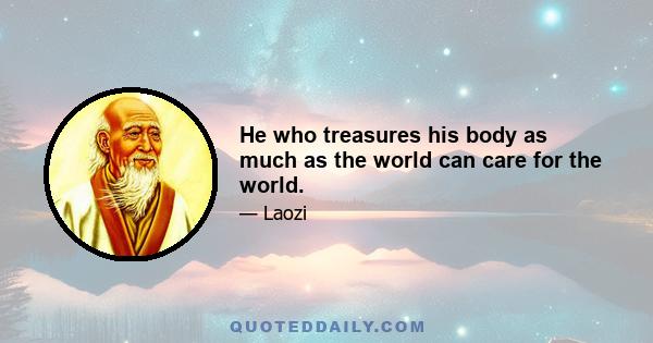 He who treasures his body as much as the world can care for the world.