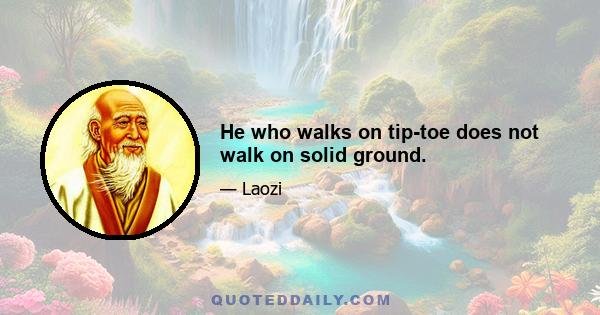 He who walks on tip-toe does not walk on solid ground.