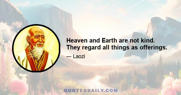 Heaven and Earth are not kind. They regard all things as offerings.