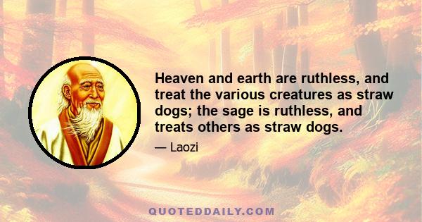 Heaven and earth are ruthless, and treat the various creatures as straw dogs; the sage is ruthless, and treats others as straw dogs.