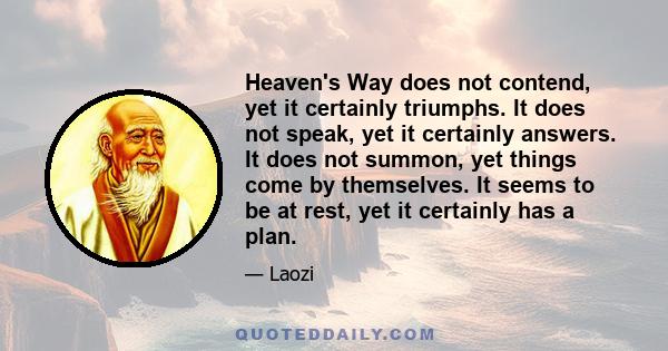 Heaven's Way does not contend, yet it certainly triumphs. It does not speak, yet it certainly answers. It does not summon, yet things come by themselves. It seems to be at rest, yet it certainly has a plan.