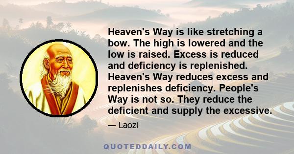 Heaven's Way is like stretching a bow. The high is lowered and the low is raised. Excess is reduced and deficiency is replenished. Heaven's Way reduces excess and replenishes deficiency. People's Way is not so. They