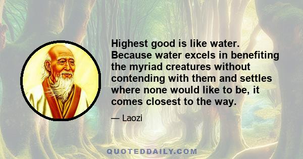 Highest good is like water. Because water excels in benefiting the myriad creatures without contending with them and settles where none would like to be, it comes closest to the way.