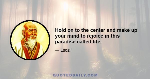 Hold on to the center and make up your mind to rejoice in this paradise called life.