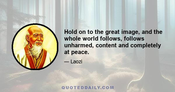 Hold on to the great image, and the whole world follows, follows unharmed, content and completely at peace.