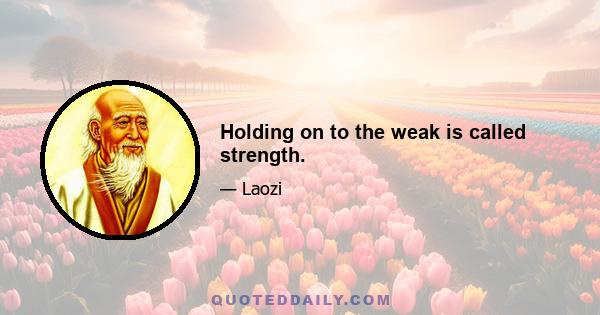 Holding on to the weak is called strength.