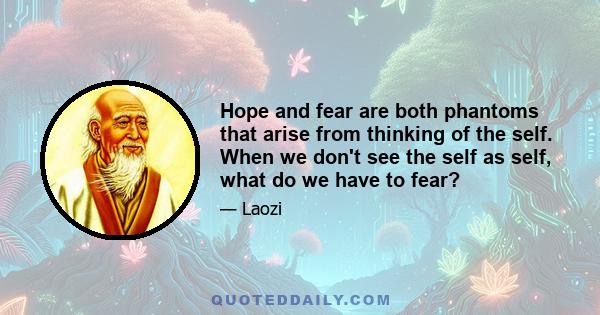 Hope and fear are both phantoms that arise from thinking of the self. When we don't see the self as self, what do we have to fear?