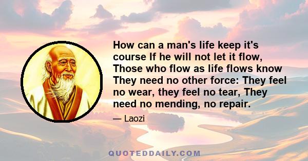 How can a man's life keep it's course If he will not let it flow, Those who flow as life flows know They need no other force: They feel no wear, they feel no tear, They need no mending, no repair.