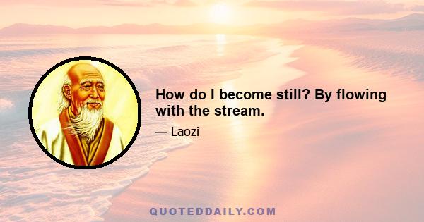 How do I become still? By flowing with the stream.