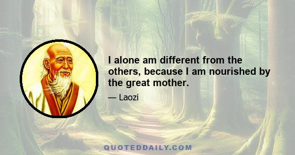 I alone am different from the others, because I am nourished by the great mother.