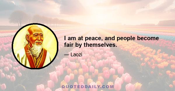 I am at peace, and people become fair by themselves.