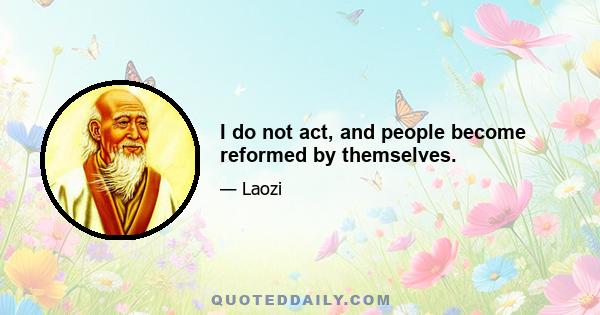 I do not act, and people become reformed by themselves.