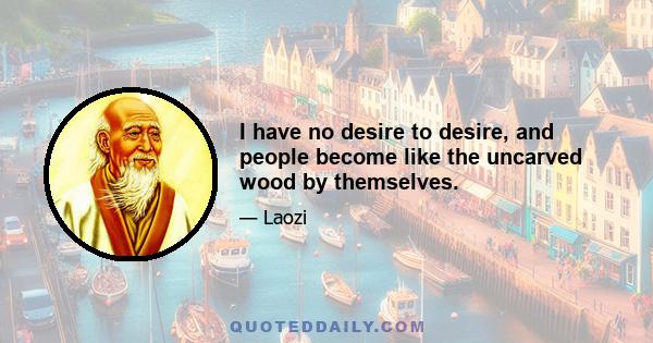 I have no desire to desire, and people become like the uncarved wood by themselves.