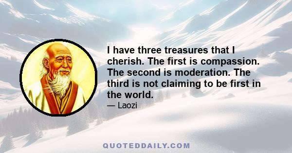 I have three treasures that I cherish. The first is compassion. The second is moderation. The third is not claiming to be first in the world.