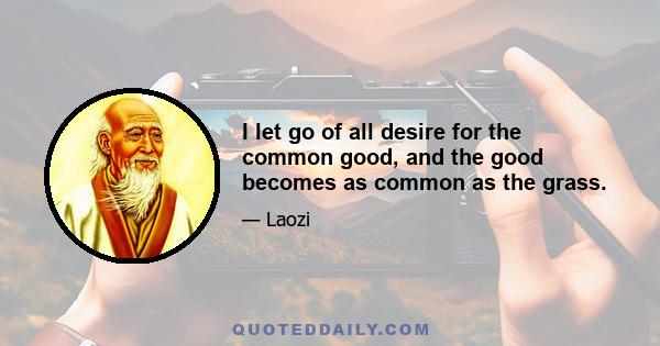 I let go of all desire for the common good, and the good becomes as common as the grass.