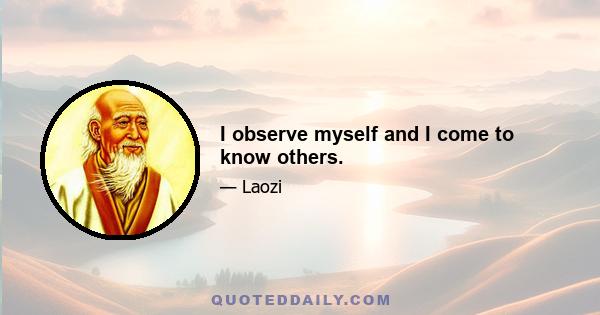 I observe myself and I come to know others.