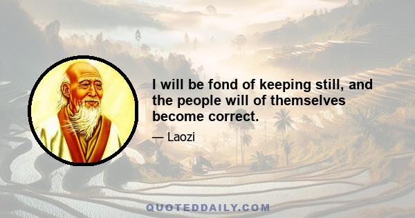 I will be fond of keeping still, and the people will of themselves become correct.